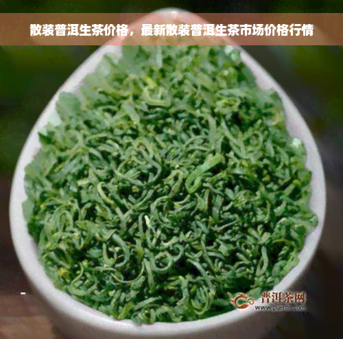 散装普洱生茶价格，最新散装普洱生茶市场价格行情