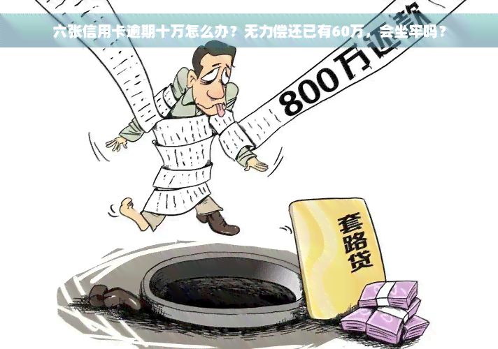 六张信用卡逾期十万怎么办？无力偿还已有60万，会坐牢吗？