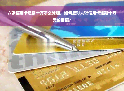 六张信用卡逾期十万怎么处理，如何应对六张信用卡逾期十万元的困境？