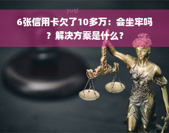 6张信用卡欠了10多万：会坐牢吗？解决方案是什么？