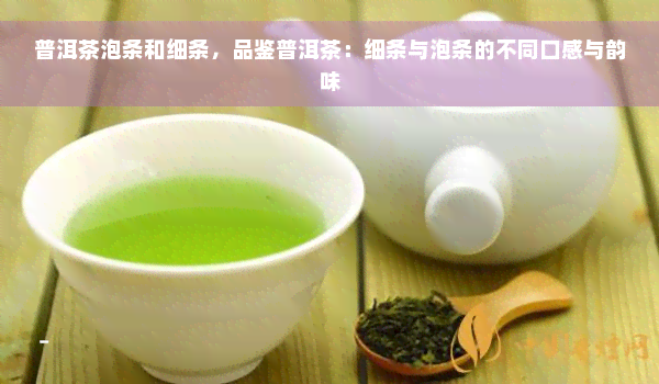 普洱茶泡条和细条，品鉴普洱茶：细条与泡条的不同口感与韵味