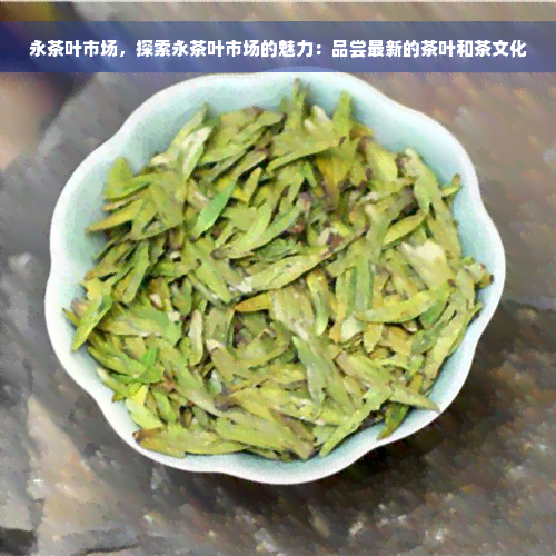 永茶叶市场，探索永茶叶市场的魅力：品尝最新的茶叶和茶文化