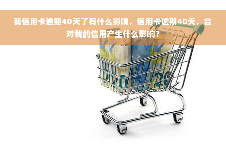 我信用卡逾期40天了有什么影响，信用卡逾期40天，会对我的信用产生什么影响？