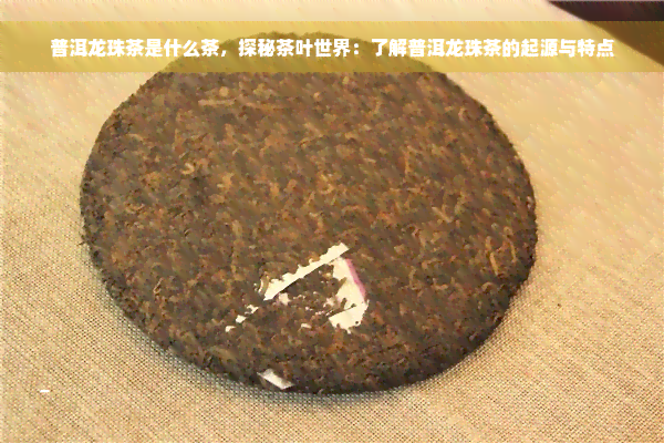 普洱龙珠茶是什么茶，探秘茶叶世界：了解普洱龙珠茶的起源与特点