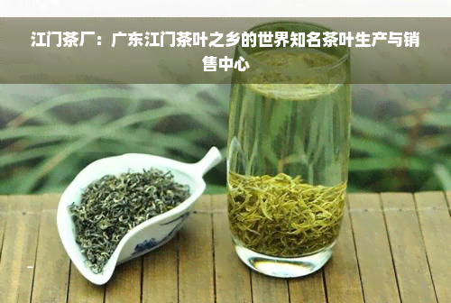 江门茶厂：广东江门茶叶之乡的世界知名茶叶生产与销售中心