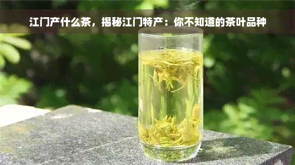 江门产什么茶，揭秘江门特产：你不知道的茶叶品种