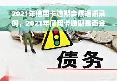 2021年信用卡逾期会爆通讯录吗，2021年信用卡逾期是否会导致通讯录被曝光？