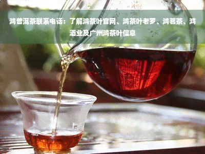 鸿普洱茶联系电话：了解鸿茶叶官网、鸿茶叶老罗、鸿茗茶、鸿酒业及广州鸿茶叶信息