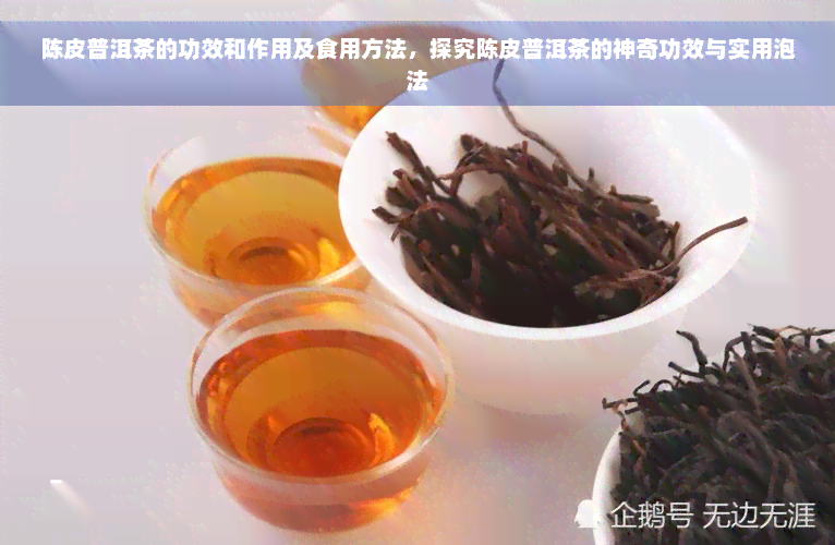 陈皮普洱茶的功效和作用及食用方法，探究陈皮普洱茶的神奇功效与实用泡法