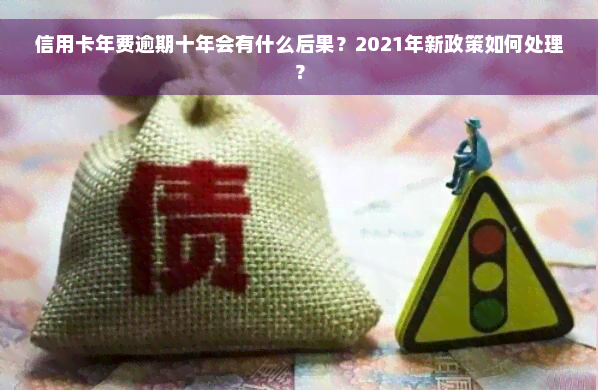 信用卡年费逾期十年会有什么后果？2021年新政策如何处理？