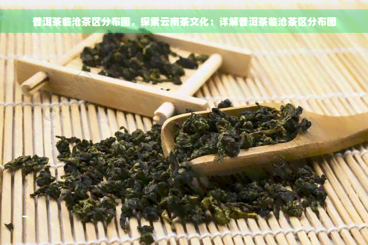 普洱茶临沧茶区分布图，探索云南茶文化：详解普洱茶临沧茶区分布图