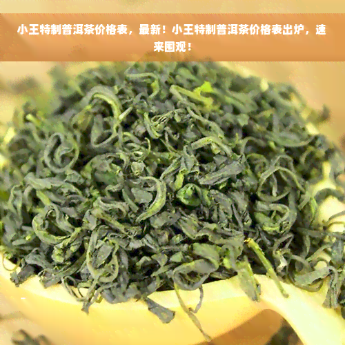 小王特制普洱茶价格表，最新！小王特制普洱茶价格表出炉，速来围观！