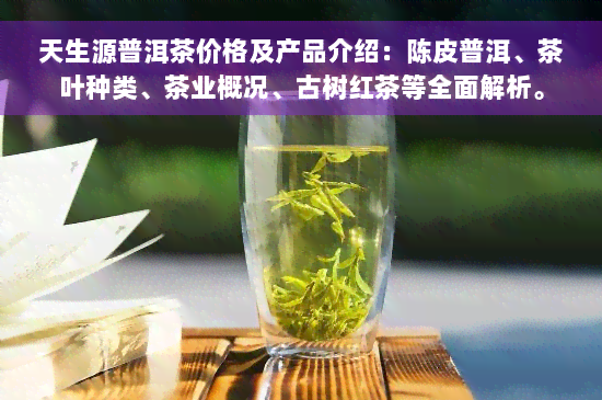 天生源普洱茶价格及产品介绍：陈皮普洱、茶叶种类、茶业概况、古树红茶等全面解析。