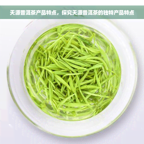 天源普洱茶产品特点，探究天源普洱茶的独特产品特点