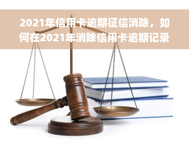 2021年信用卡逾期征信消除，如何在2021年消除信用卡逾期记录，重获良好征信？