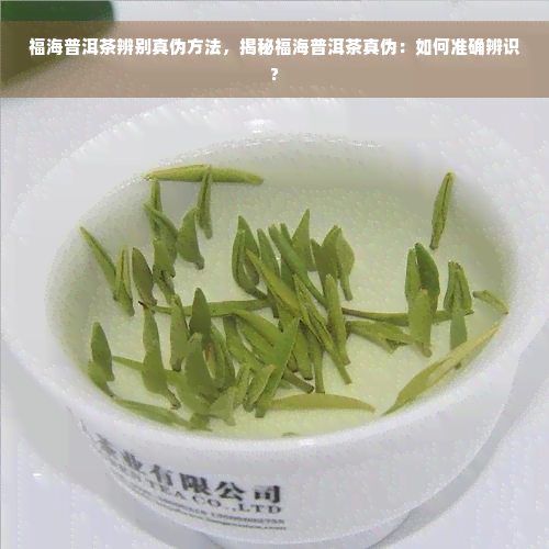 福海普洱茶辨别真伪方法，揭秘福海普洱茶真伪：如何准确辨识?