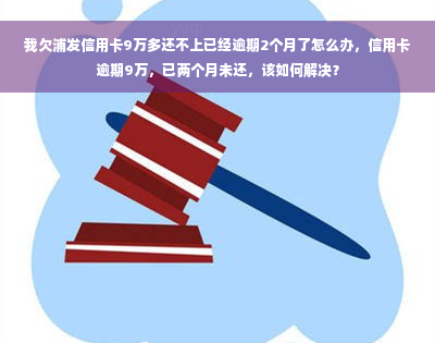 我欠浦发信用卡9万多还不上已经逾期2个月了怎么办，信用卡逾期9万，已两个月未还，该如何解决？