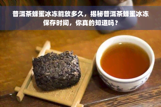 普洱茶蜂蜜冰冻能放多久，揭秘普洱茶蜂蜜冰冻保存时间，你真的知道吗？