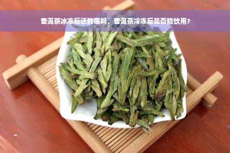 普洱茶冰冻后还能喝吗，普洱茶冷冻后是否能饮用？