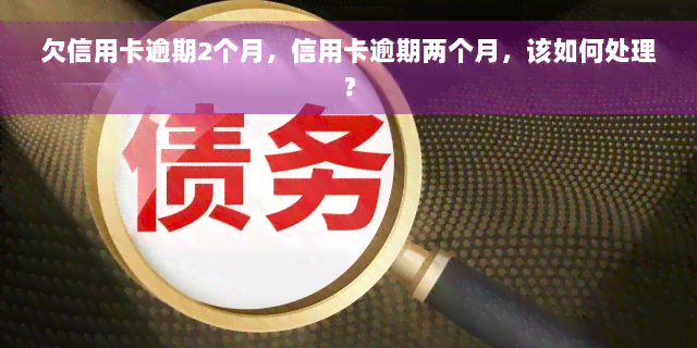 欠信用卡逾期2个月，信用卡逾期两个月，该如何处理？