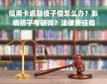 信用卡逾期债子偿怎么办？影响孩子考研吗？法律责任如何界定？