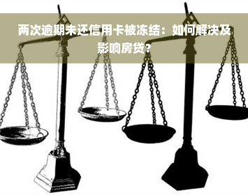 两次逾期未还信用卡被冻结：如何解决及影响房贷？