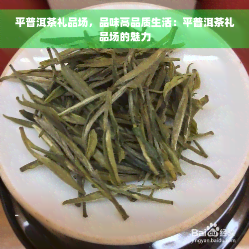 平普洱茶礼品场，品味高品质生活：平普洱茶礼品场的魅力