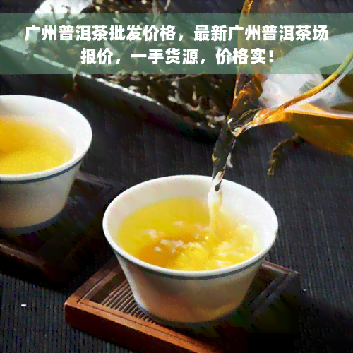 广州普洱茶批发价格，最新广州普洱茶场报价，一手货源，价格实！