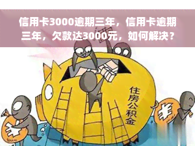 信用卡3000逾期三年，信用卡逾期三年，欠款达3000元，如何解决？