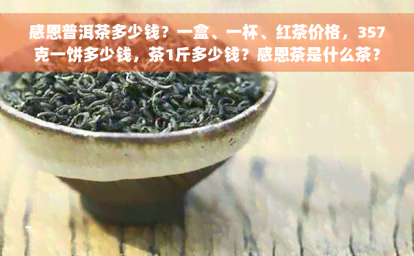 感恩普洱茶多少钱？一盒、一杯、红茶价格，357克一饼多少钱，茶1斤多少钱？感恩茶是什么茶？