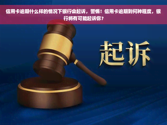 信用卡逾期什么样的情况下银行会起诉，警惕！信用卡逾期到何种程度，银行将有可能起诉你？