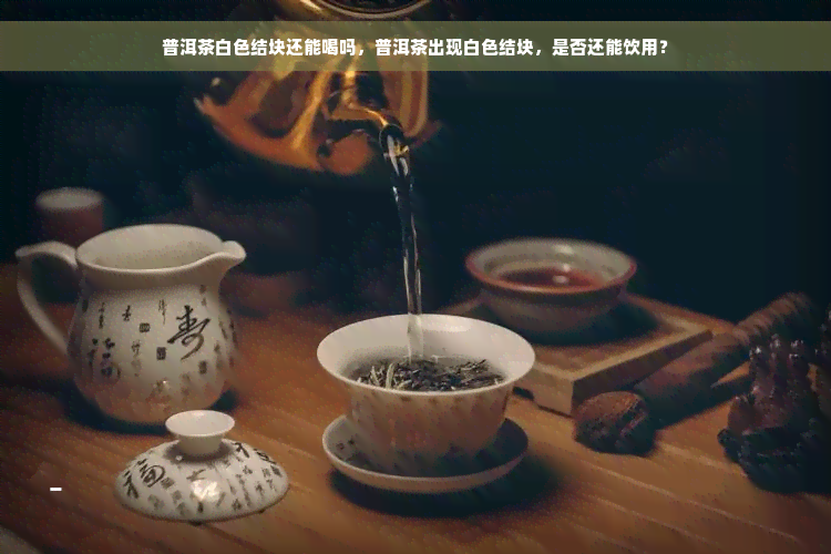 普洱茶白色结块还能喝吗，普洱茶出现白色结块，是否还能饮用？