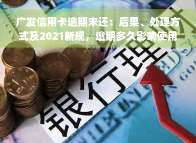 广发信用卡逾期未还：后果、处理方式及2021新规，逾期多久影响使用？