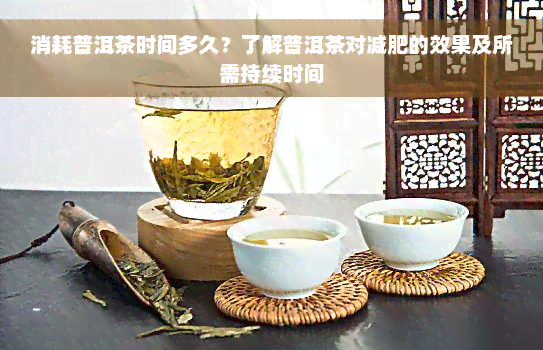 消耗普洱茶时间多久？了解普洱茶对减肥的效果及所需持续时间