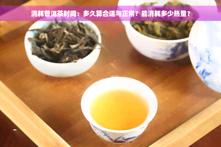 消耗普洱茶时间：多久算合适与正常？能消耗多少热量？