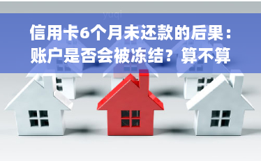 信用卡6个月未还款的后果：账户是否会被冻结？算不算逾期？如何解决？