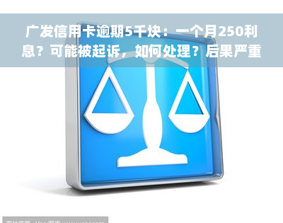 广发信用卡逾期5千块：一个月250利息？可能被起诉，如何处理？后果严重吗？逾期5万立即起诉吗？欠款5000元问题大吗？