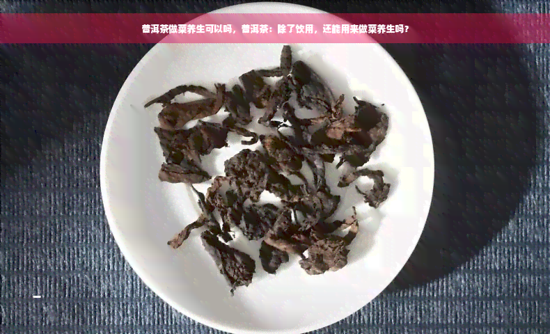 普洱茶做菜养生可以吗，普洱茶：除了饮用，还能用来做菜养生吗？