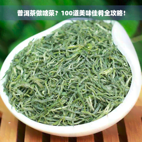 普洱茶做啥菜？100道美味佳肴全攻略！