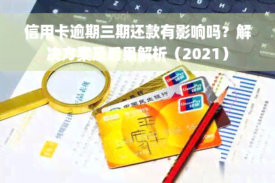 信用卡逾期三期还款有影响吗？解决方案及后果解析（2021）