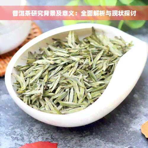 普洱茶研究背景及意义：全面解析与现状探讨