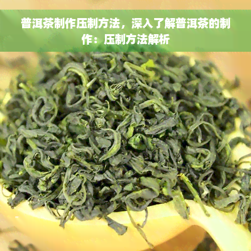 普洱茶制作压制方法，深入了解普洱茶的制作：压制方法解析