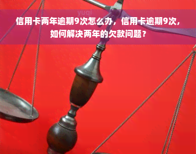 信用卡两年逾期9次怎么办，信用卡逾期9次，如何解决两年的欠款问题？