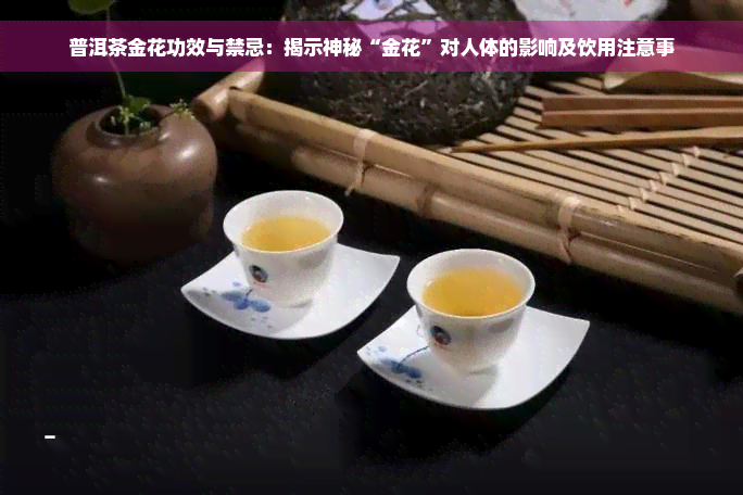 普洱茶金花功效与禁忌：揭示神秘“金花”对人体的影响及饮用注意事