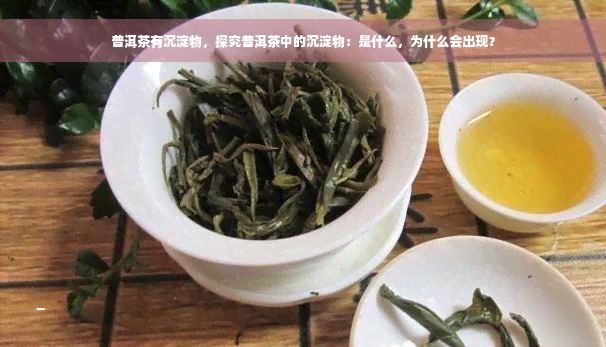 普洱茶有沉淀物，探究普洱茶中的沉淀物：是什么，为什么会出现？