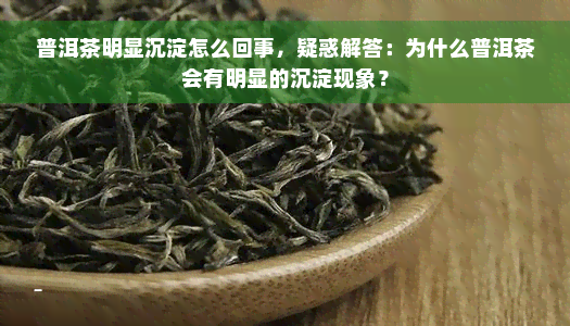 普洱茶明显沉淀怎么回事，疑惑解答：为什么普洱茶会有明显的沉淀现象？