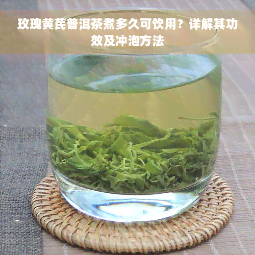 玫瑰黄芪普洱茶煮多久可饮用？详解其功效及冲泡方法