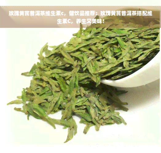 玫瑰黄芪普洱茶维生素c，健饮品推荐：玫瑰黄芪普洱茶搭配维生素C，养生又美味！