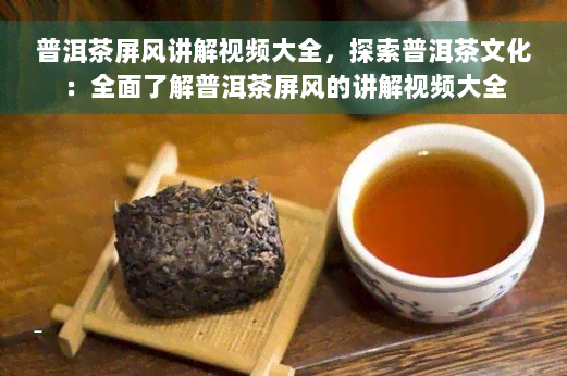 普洱茶屏风讲解视频大全，探索普洱茶文化：全面了解普洱茶屏风的讲解视频大全