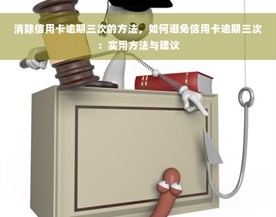 消除信用卡逾期三次的方法，如何避免信用卡逾期三次：实用方法与建议